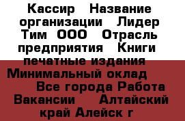 Кассир › Название организации ­ Лидер Тим, ООО › Отрасль предприятия ­ Книги, печатные издания › Минимальный оклад ­ 12 000 - Все города Работа » Вакансии   . Алтайский край,Алейск г.